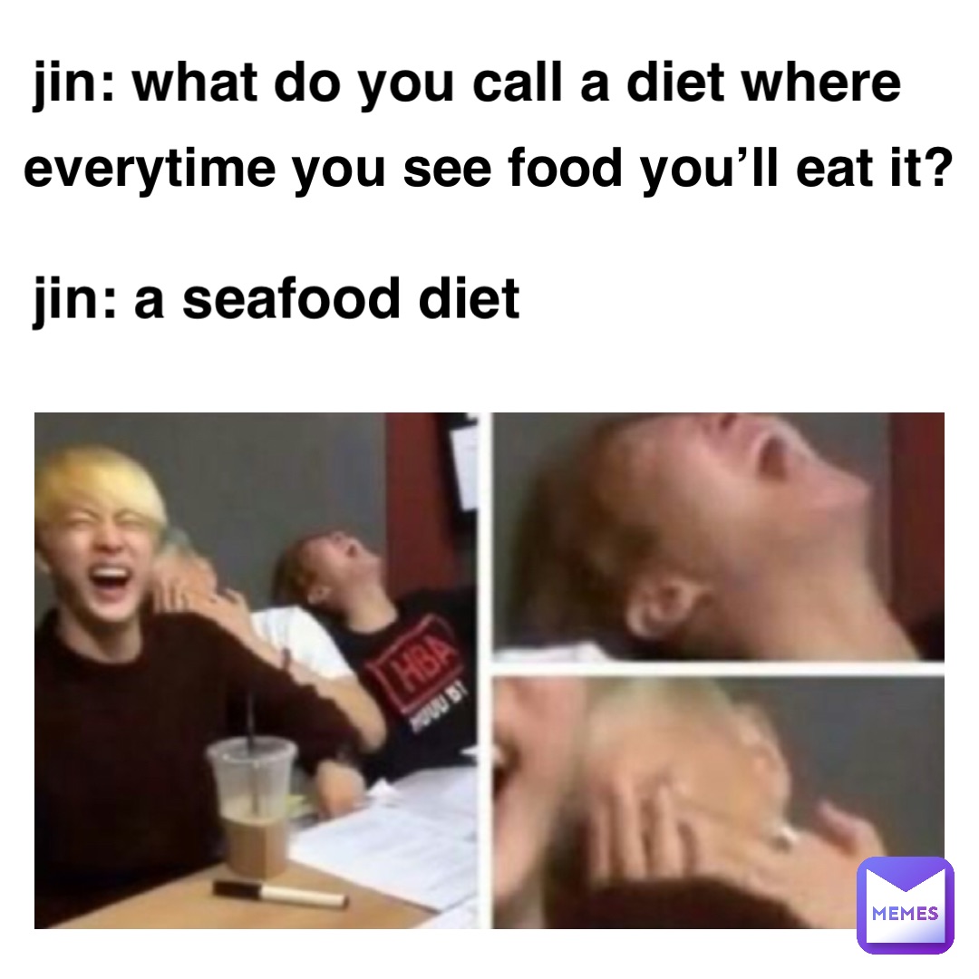 jin: what do you call a diet where Text Here jin: a seafood diet everytime you see food you’ll eat it?