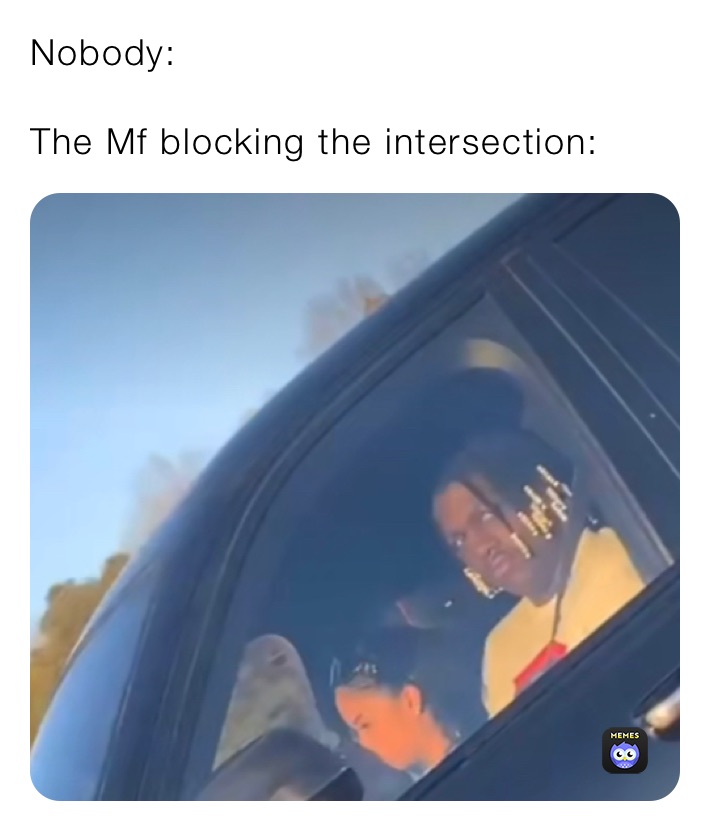 Nobody: 

The Mf blocking the intersection: