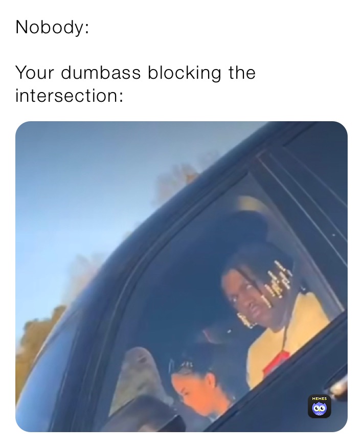 Nobody:

Your dumbass blocking the intersection: