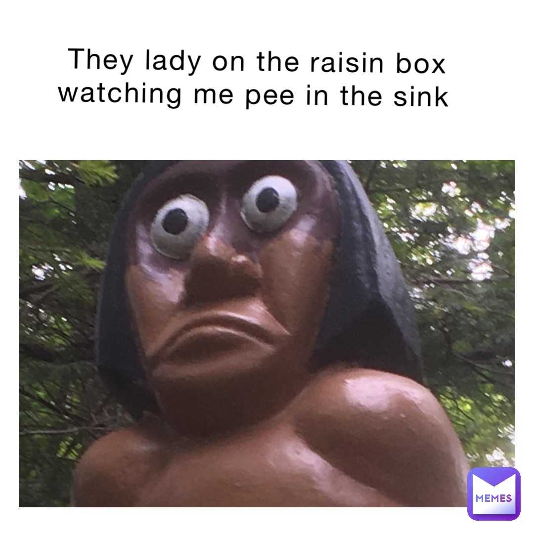 They lady on the raisin box watching me pee in the sink