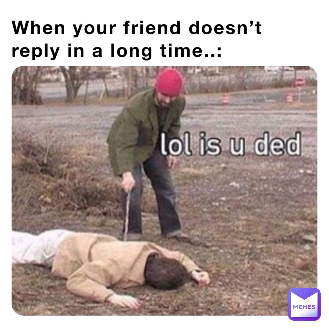 When your friend doesn’t reply in a long time..: