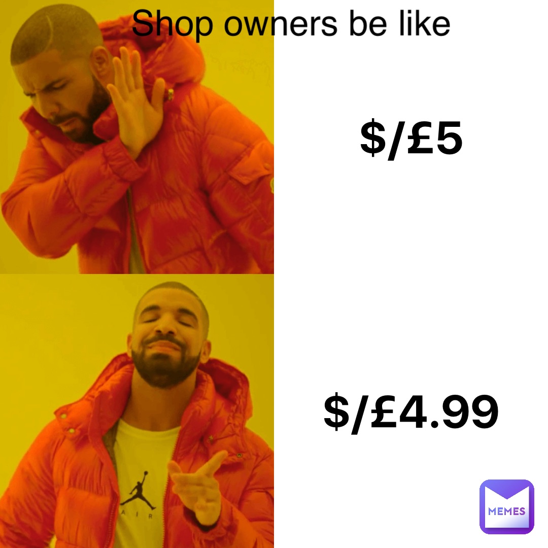 $/£5 $/£4.99 Shop owners be like