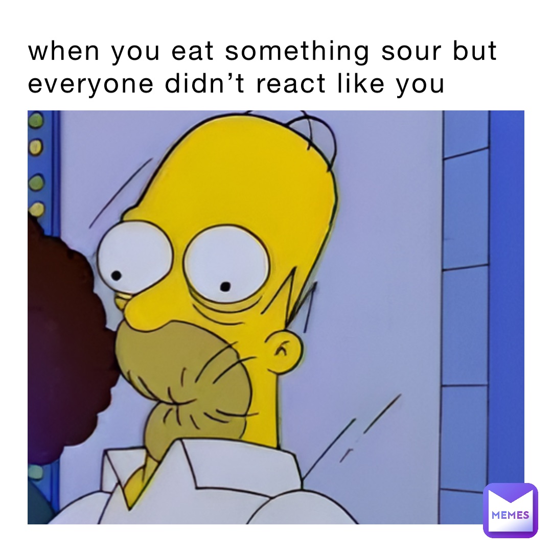 when you eat something sour but everyone didn’t react like you