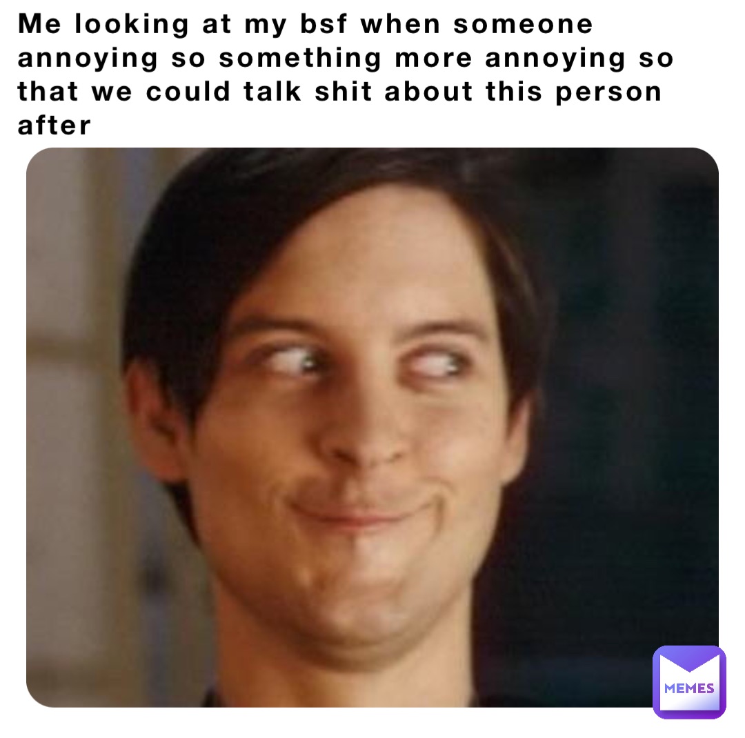 Me looking at my bsf when someone annoying so something more annoying so that we could talk shit about this person after