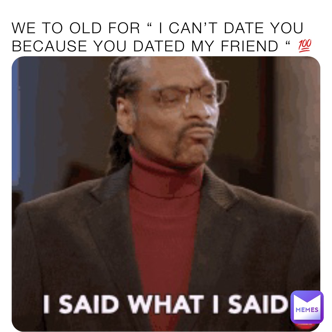 WE TO OLD FOR “ I CAN’T DATE YOU BECAUSE YOU DATED MY FRIEND “ 💯