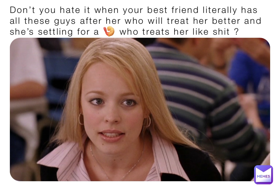 Don’t you hate it when your best friend literally has all these guys after her who will treat her better and she’s settling for a 🍤 who treats her like shit ?