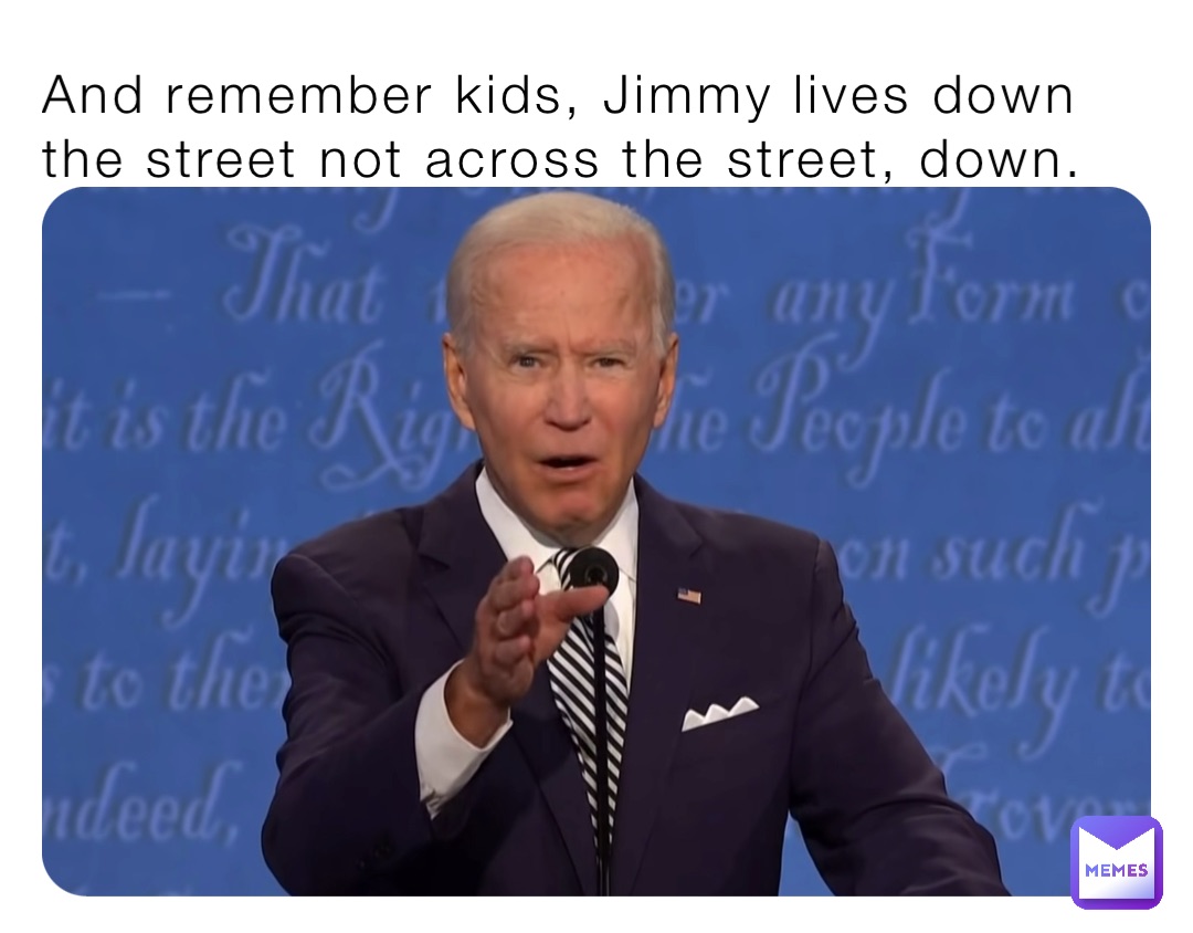 And remember kids, Jimmy lives down the street not across the street, down.