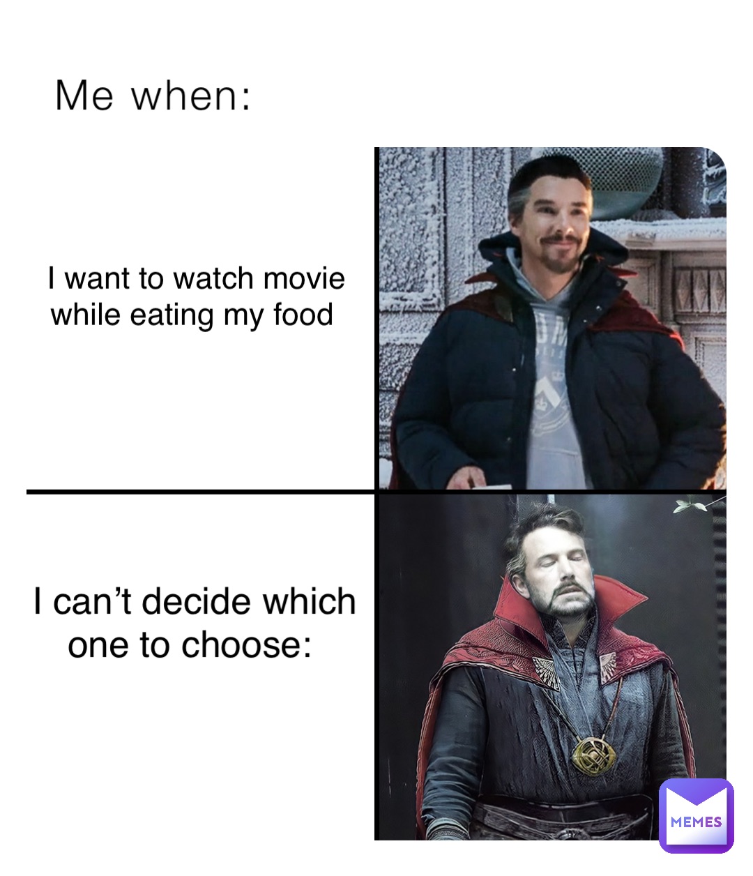 Me when: I want to watch movie 
while eating my food I can’t decide which 
one to choose: