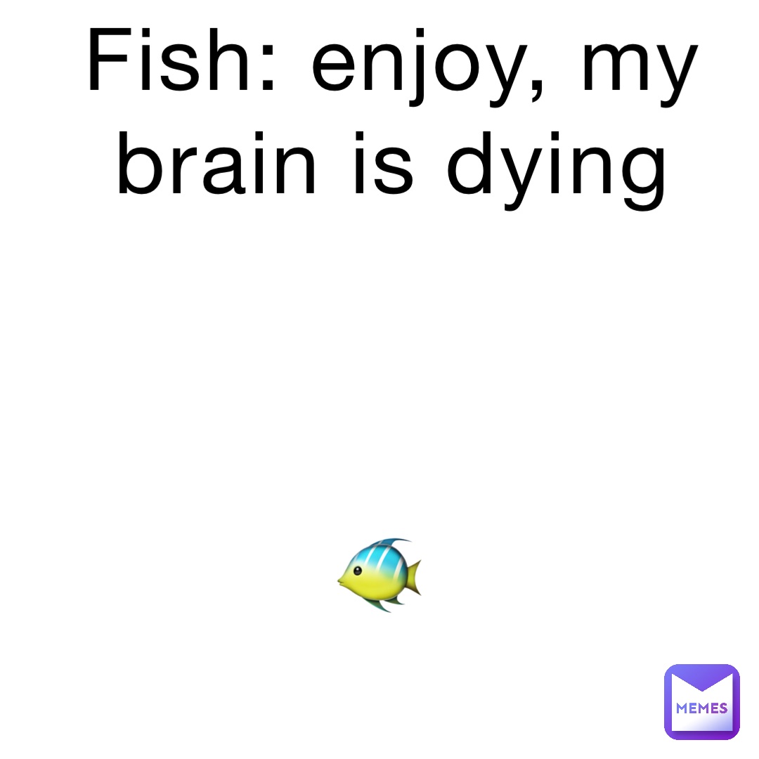 Fish: enjoy, my brain is dying 



🐠