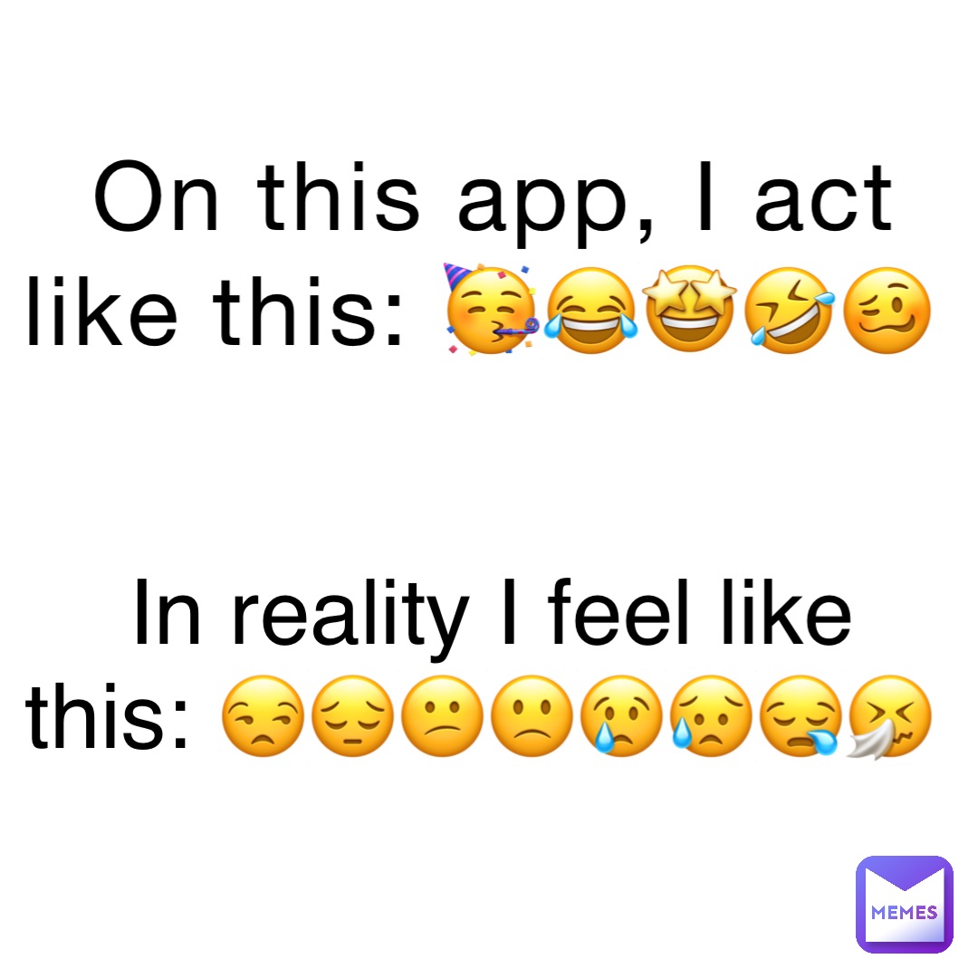 On this app, I act like this: 🥳😂🤩🤣🥴 In reality I feel like this: 😒😔😕🙁😢😥😪🤧