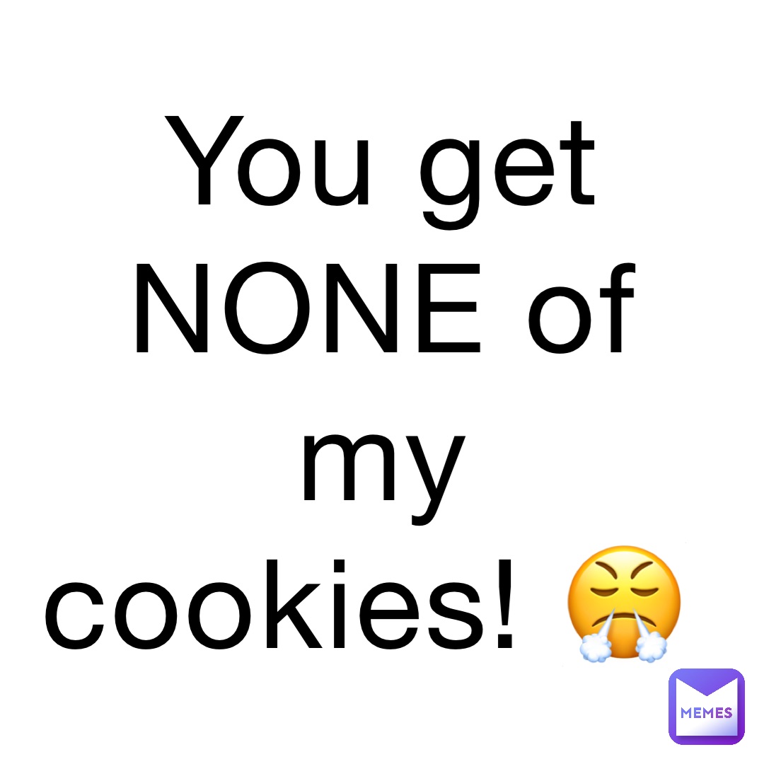 You get NONE of my cookies! 😤