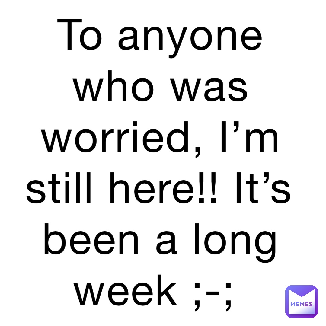 To anyone who was worried, I’m still here!! It’s been a long week ;-;