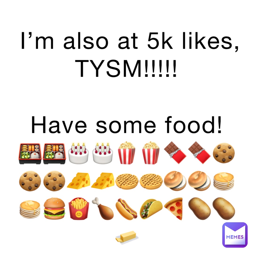 I’m also at 5k likes, TYSM!!!!!

Have some food!
🍱🍱🎂🎂🍿🍿🍫🍫🍪🍪🍪🧀🧀🧇🧇🥯🥯🥞🥞🍔🍟🍗🌭🌮🍕🥔🥔🧈