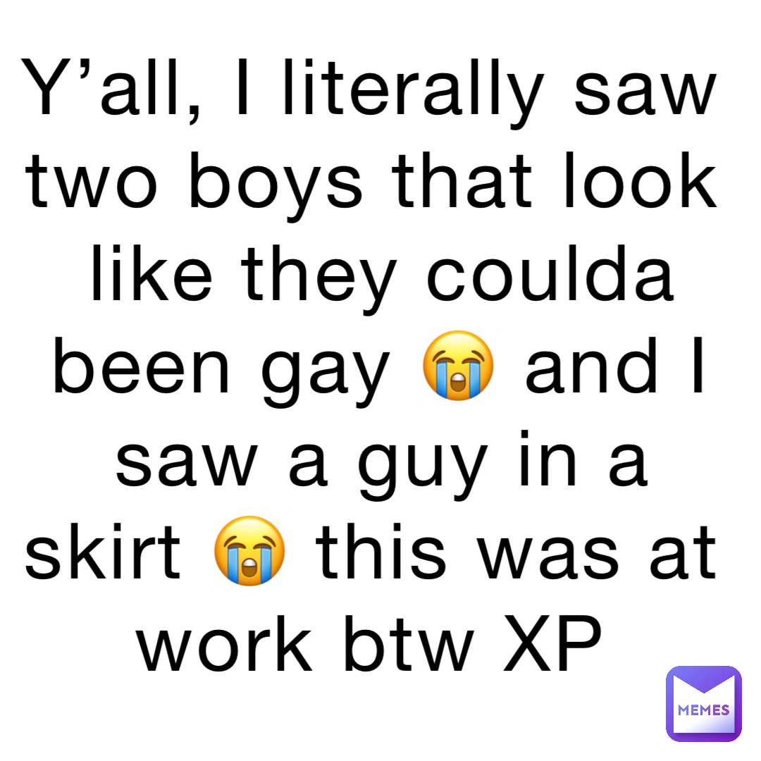 Y’all, I literally saw two boys that look like they coulda been gay 😭 and I saw a guy in a skirt 😭 this was at work btw XP