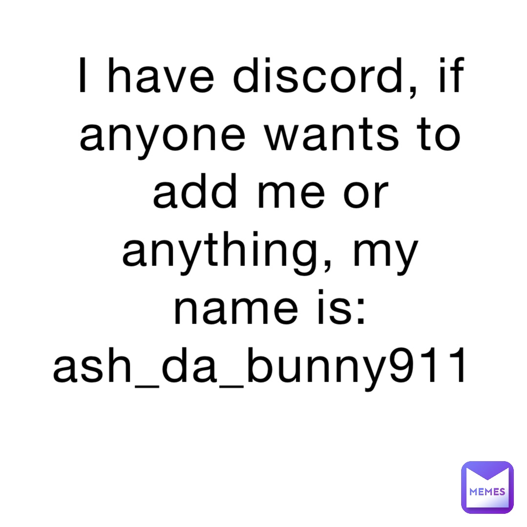 I have discord, if anyone wants to add me or anything, my name is: ash_da_bunny911