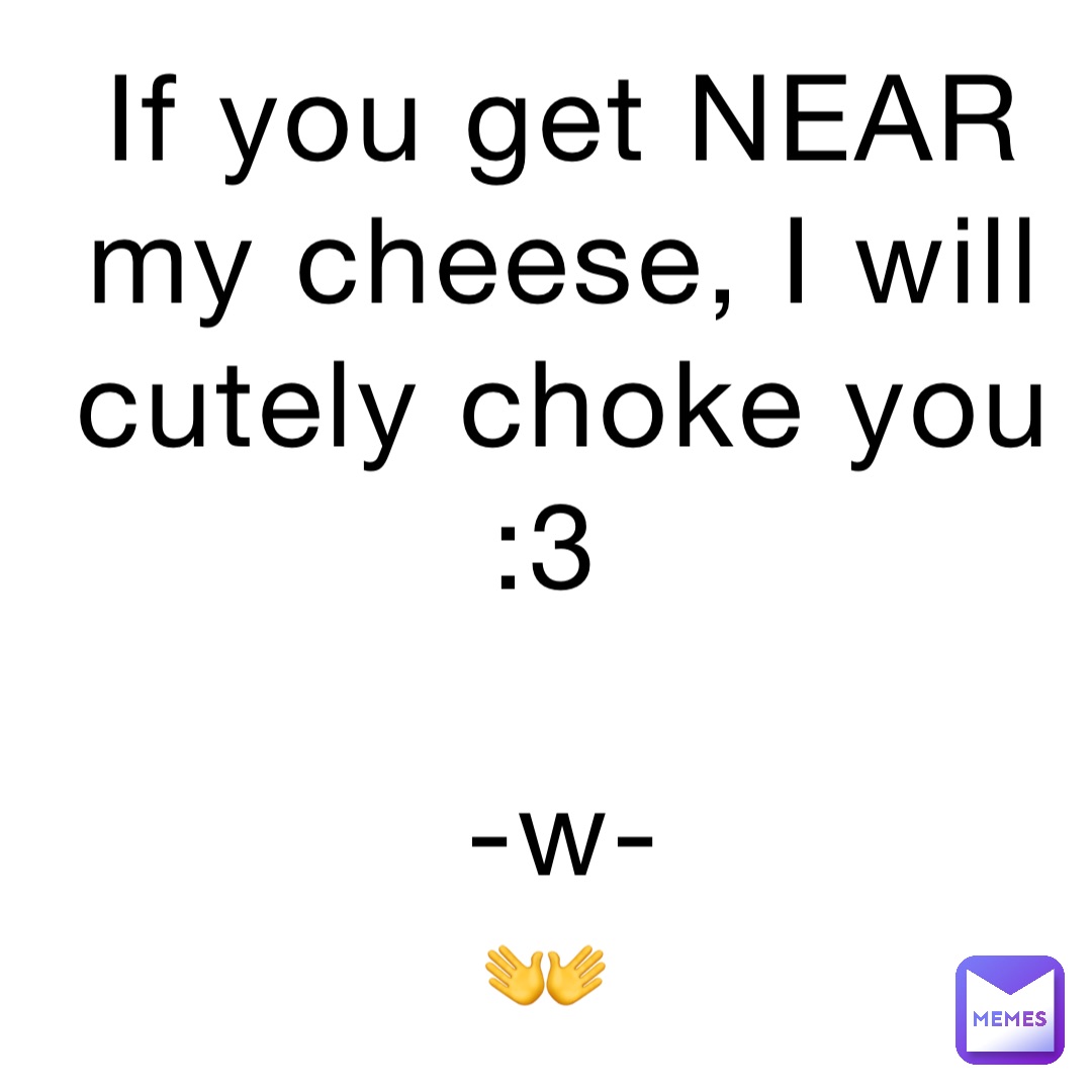 If you get NEAR my cheese, I will cutely choke you :3

-w- 
👐