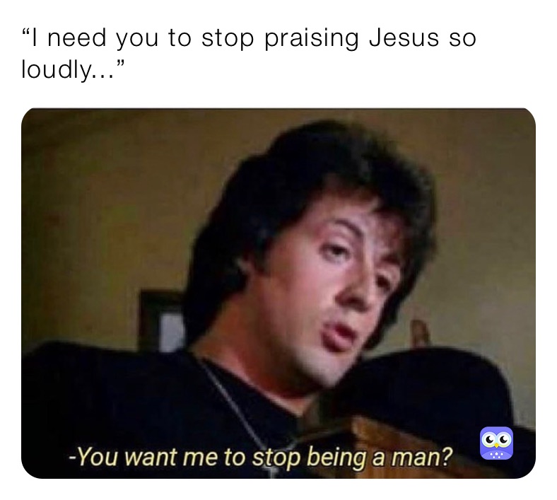 “I need you to stop praising Jesus so loudly...”