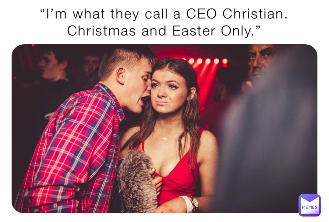 “I’m what they call a CEO Christian. Christmas and Easter Only.”