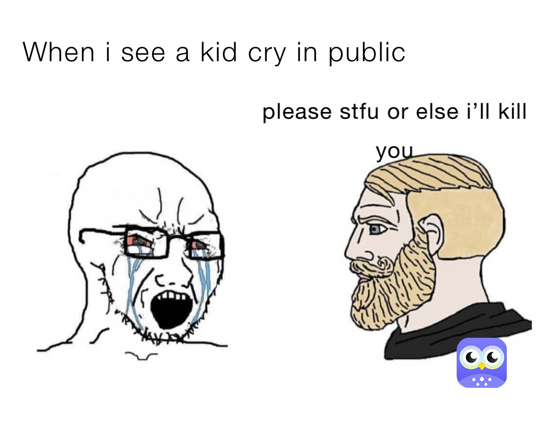 When i see a kid cry in public 
