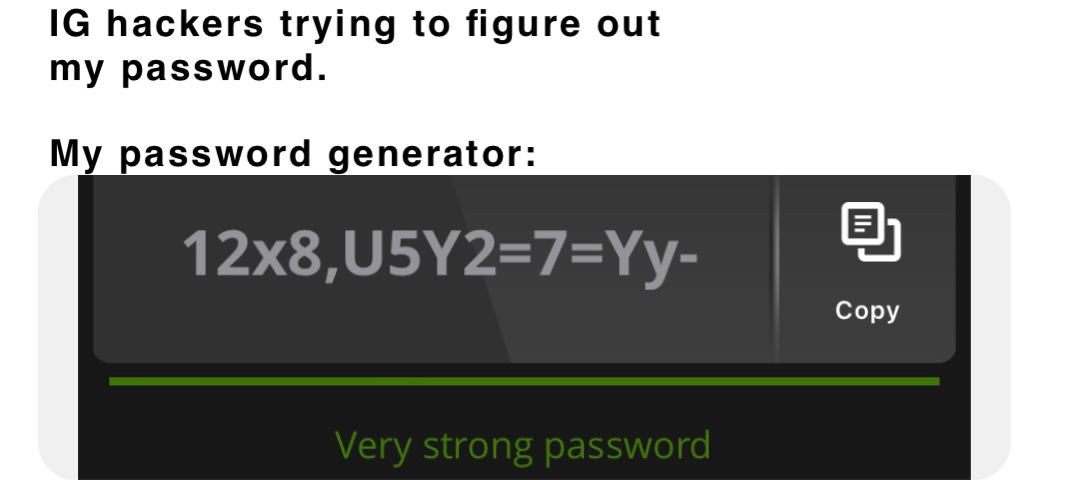 IG hackers trying to figure out
my password.

My password generator: