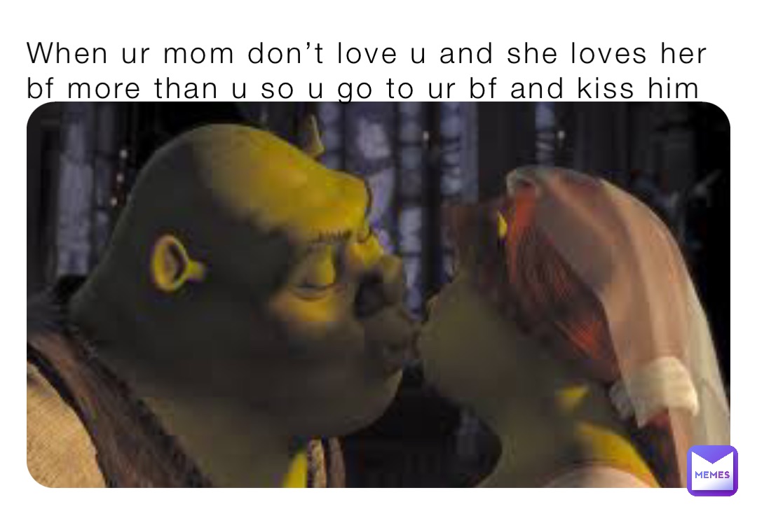 When ur mom don’t love u and she loves her bf more than u so u go to ur bf and kiss him