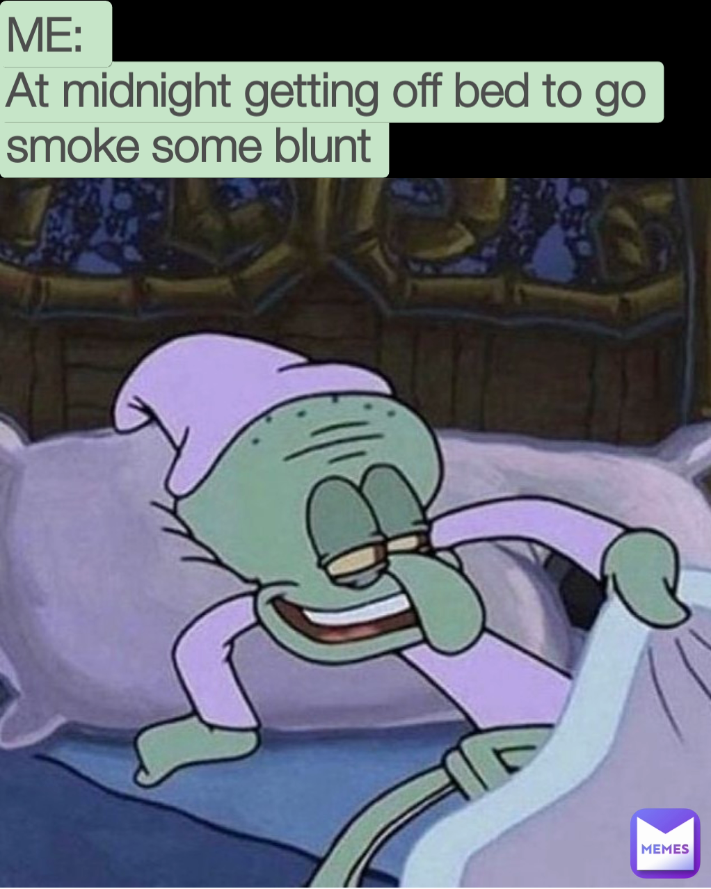 ME:
At midnight getting off bed to go smoke some blunt 