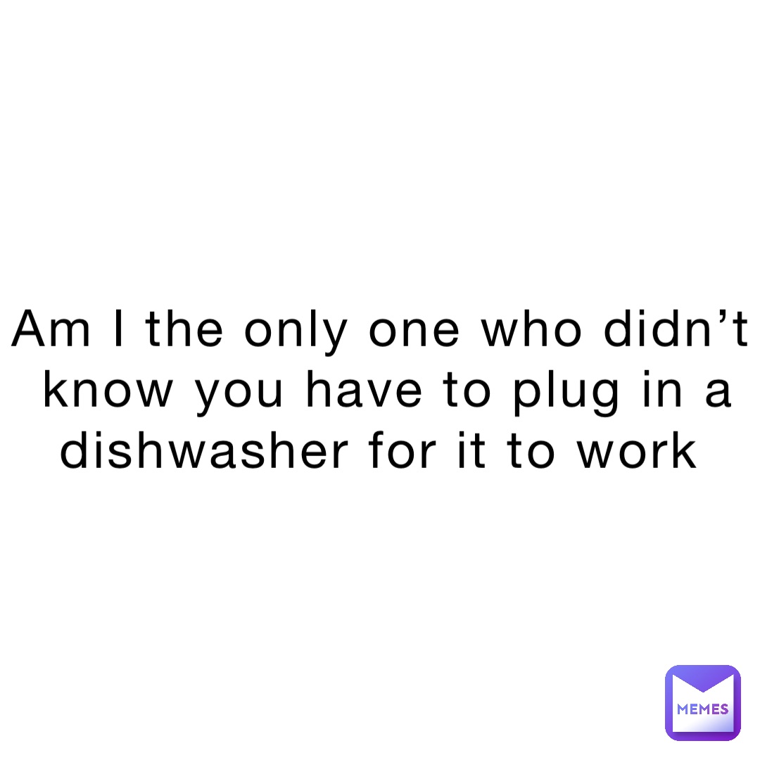 Am I the only one who didn’t know you have to plug in a dishwasher for it to work