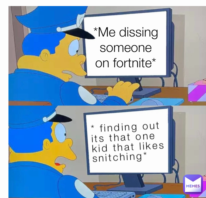 * finding out its that one kid that likes snitching* *Me dissing someone on fortnite*