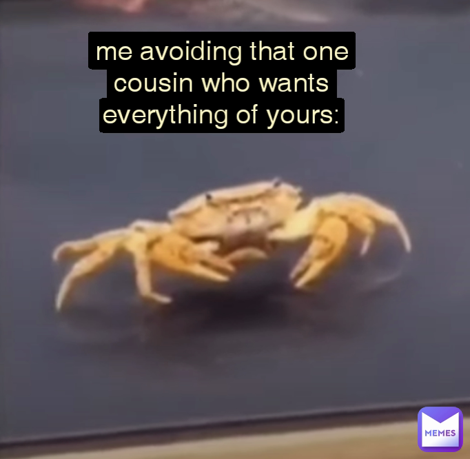 me avoiding that one cousin who wants everything of yours: