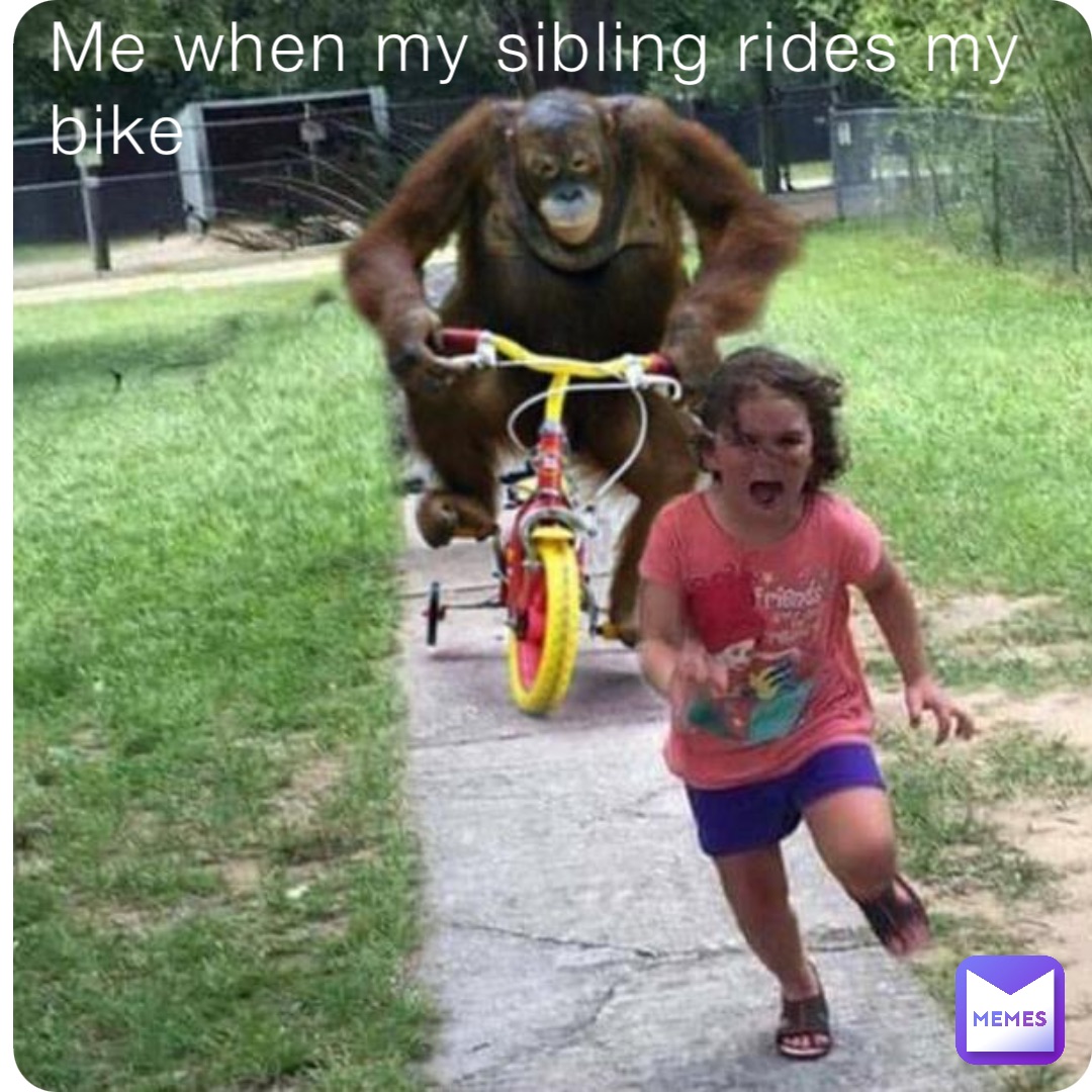 Me when my sibling rides my bike