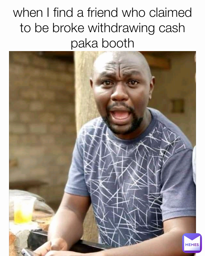 when I find a friend who claimed to be broke withdrawing cash paka booth