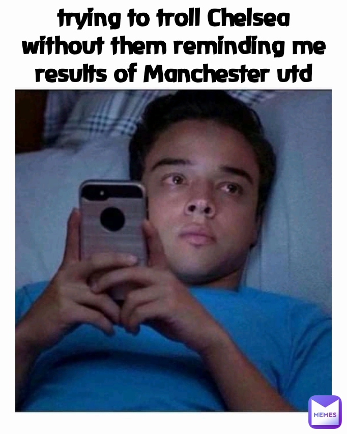 trying to troll Chelsea without them reminding me results of Manchester utd