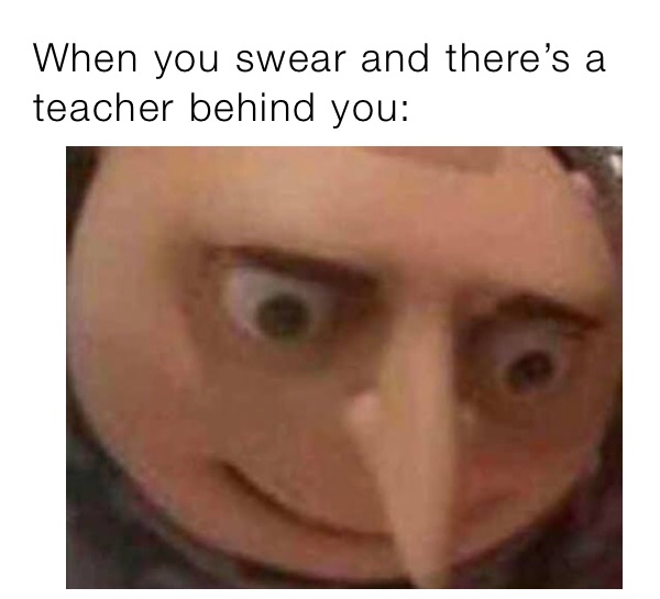 When you swear and there’s a teacher behind you: