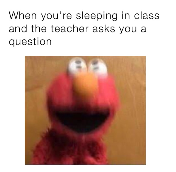 When you’re sleeping in class and the teacher asks you a question