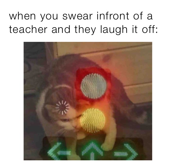 when you swear infront of a teacher and they laugh it off: