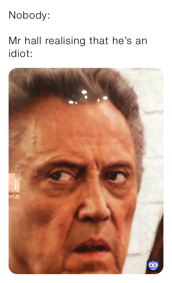 Nobody:

Mr hall realising that he’s an idiot: 