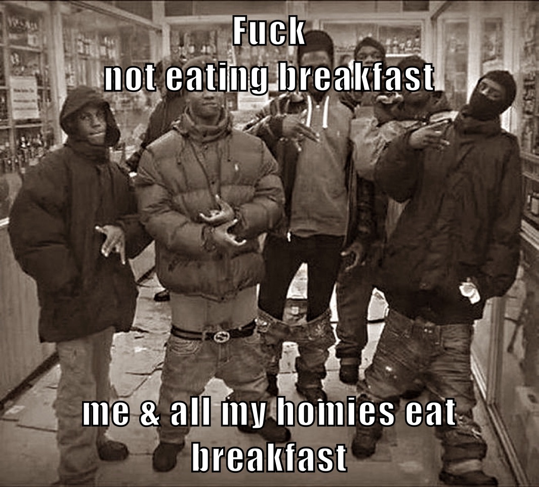 Fuck
not eating breakfast me & all my homies eat breakfast