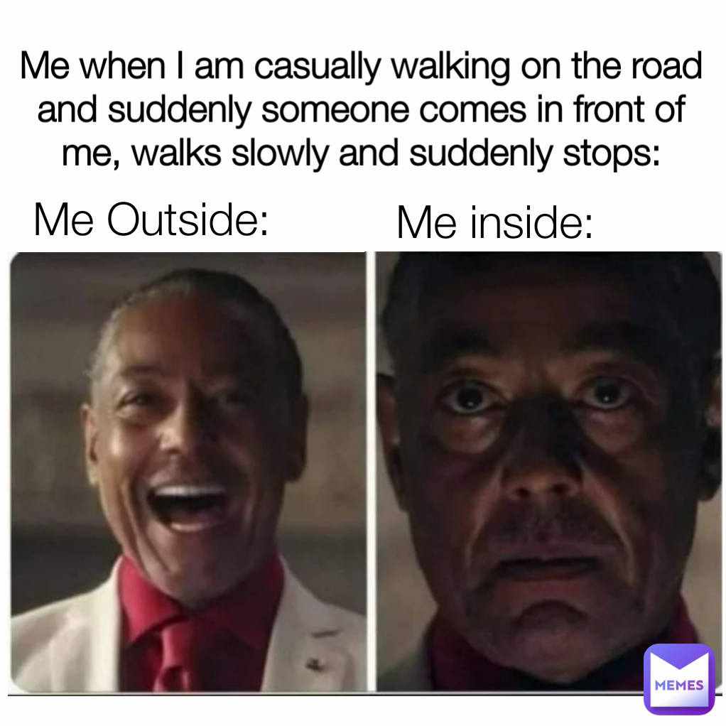 Me when I am casually walking on the road and suddenly someone comes in ...