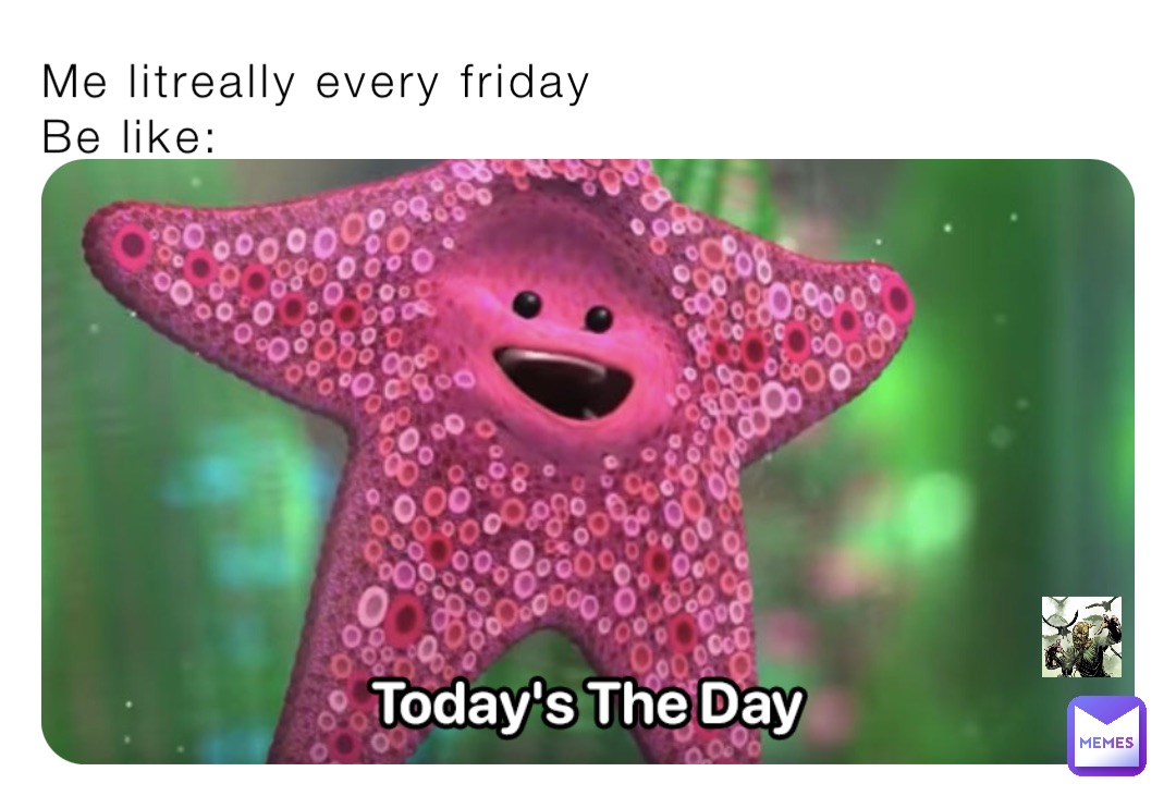 Me litreally every friday
Be like: