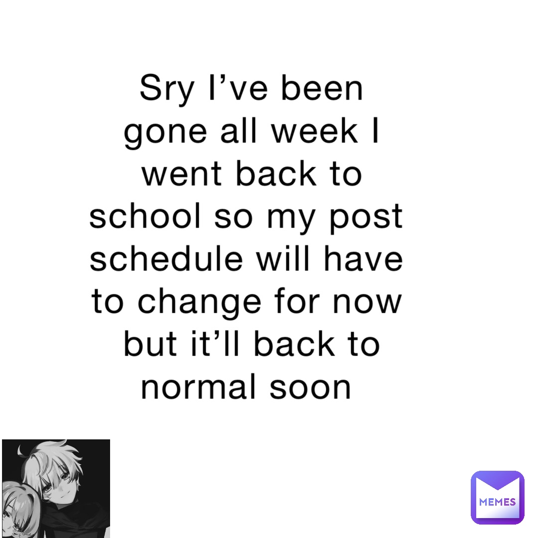 Sry I’ve been gone all week I went back to school so my post schedule will have to change for now but it’ll back to normal soon