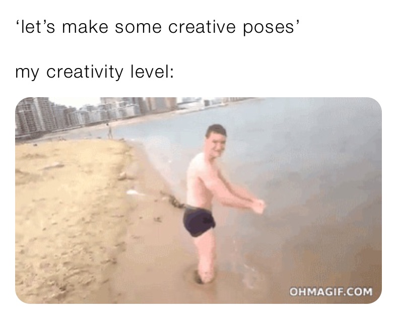 ‘let’s make some creative poses’

my creativity level: