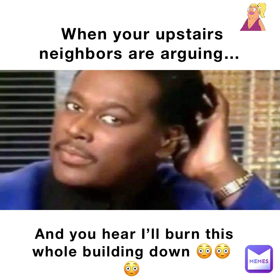 When your upstairs neighbors are arguing… And you hear I’ll burn this whole building down 😳😳😳