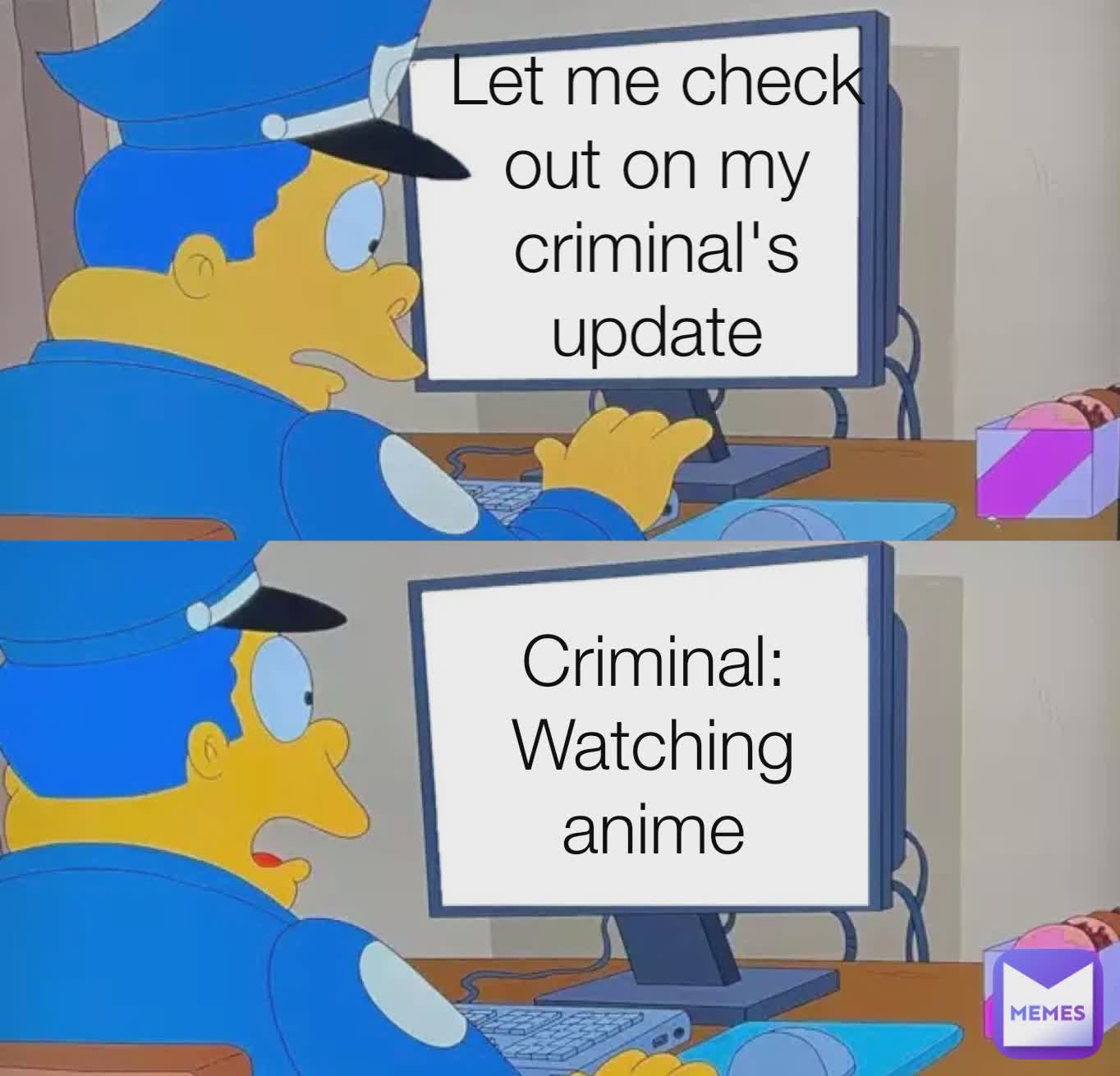 Let me check out on my criminal's update Criminal: Watching anime