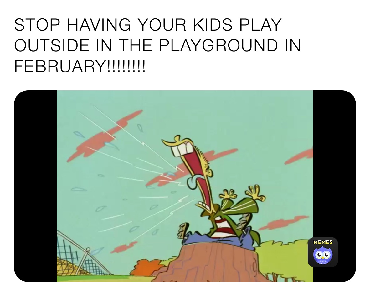 STOP HAVING YOUR KIDS PLAY OUTSIDE IN THE PLAYGROUND IN FEBRUARY!!!!!!!!