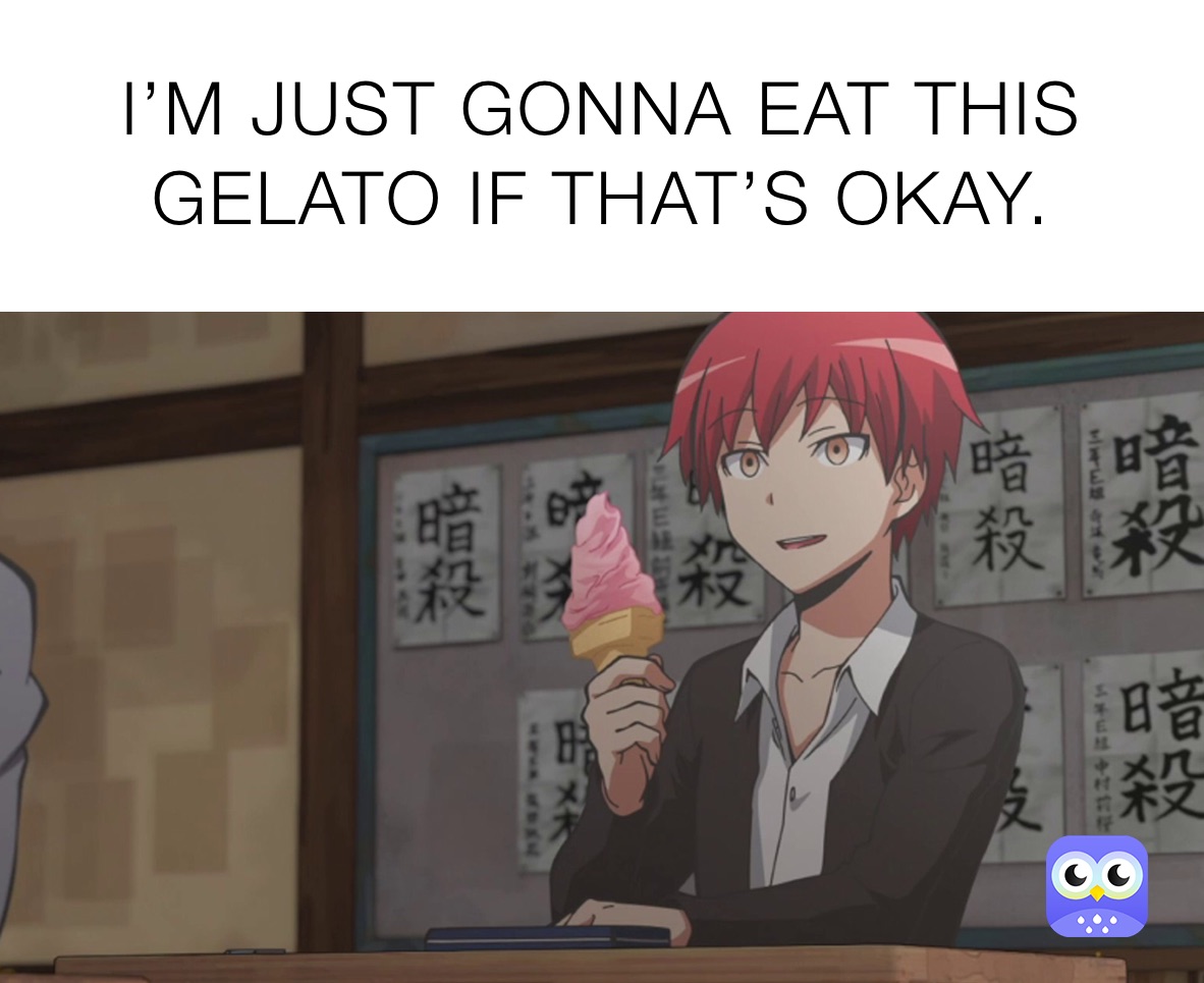 I’M JUST GONNA EAT THIS GELATO IF THAT’S OKAY.