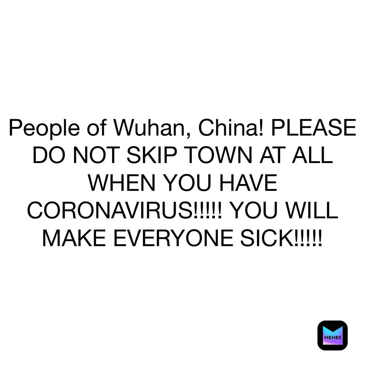 TO THE PEOPLE OF WUHAN: DO NOT SKIP TOWN WHEN YOU HAVE CORONAVIRUS!!!! AND STOP MESSING AROUND WITH CORONAVIRUSES!!!!!! #wuhan #wuhanchina #china #donotskiptown #noskippingtown #listentothecdcrules #obeythecdcrules #coronavirus #covid19 #socialdistance #cdc #cdcgov