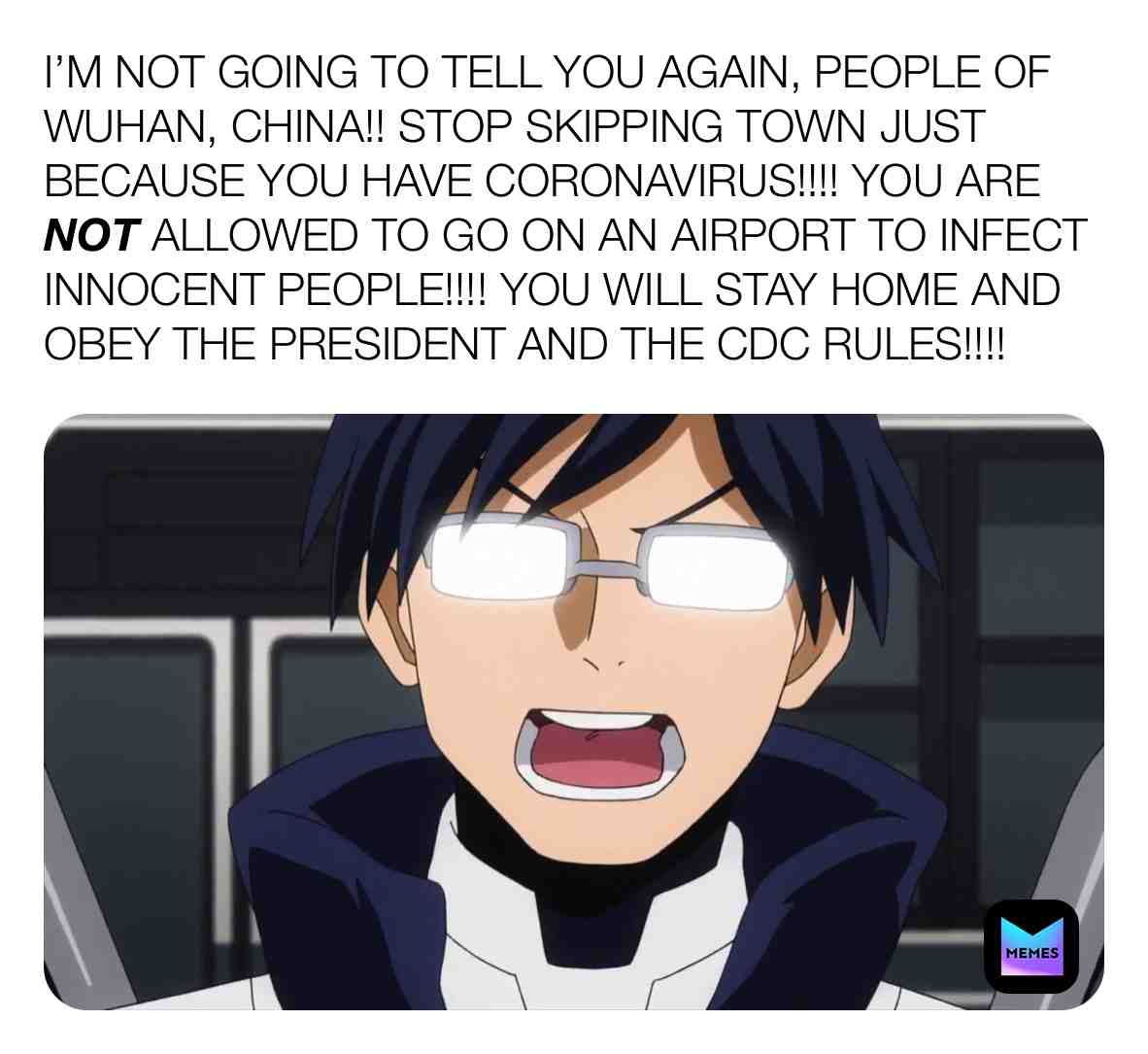 Iida\u2019s warning to Wuhan, China! Do not skip town even if you have Coronavirus!
#tenyaiida #anime #myheroacademia #myheroacademiameme #coronavirus #wuhan #wuhanchina #china #donotskiptown #donotgoonatrip #donotgotoanairport #covid19 #presidenttrump #cdc #cdcrules #cdcgov