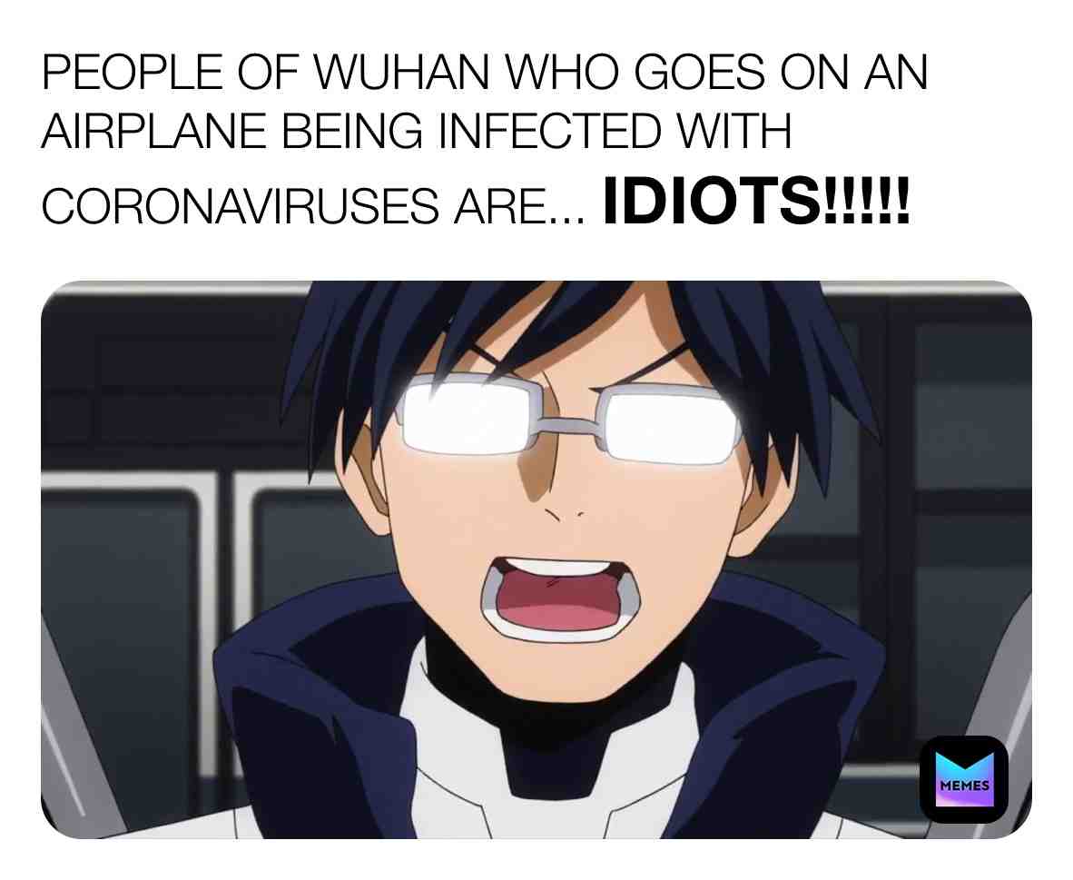 Iida claims that people of Wuhan, China who go on an airplane to take a trip are idiots.
#myheroacademia #myheroacademiameme #bokunoheroacademia #tenyaiida #anime #coronavirus #covid19 #wuhan #wuhanchina #china #donotgoonatrip #donotskiptown #obeythecdcrules #idiots #donotgotoanairport #donottakeaflight #cdc #cdcrules #cdcgov
