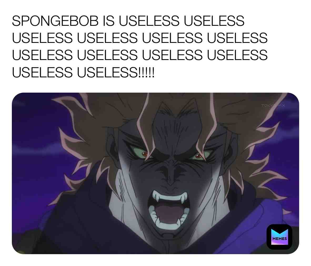 Dio Brando has a strong hatred of SpongeBob.
#diobrando #jojosbizarreadventure #jojosbizarreadventurememes #diobrandomemes #spongebobisgay #spongebobsucks #spongebobisuseless #spongebobsquarepantssucks #spongebobsquarepantsisgay #ihatespongebob