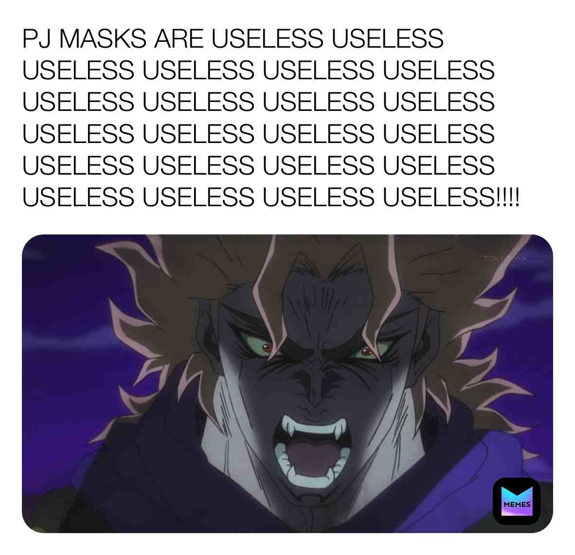 Dio Brando has a massive hatred of PJ Masks!
#jojosbizarreadventure #jojosbizarreadventurememes #diobrando #diobrandomemes #useless #anime #pjmasksateuseless #pjmasksaregay #pjmaskssucks #pjmasksarestupid #screwyoupjmasks